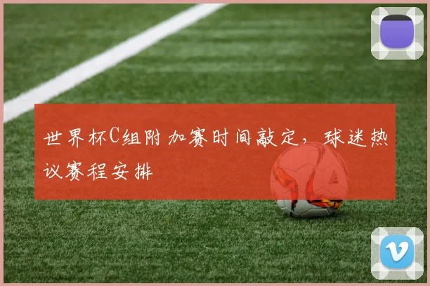 世界杯C组附加赛时间敲定，球迷热议赛程安排