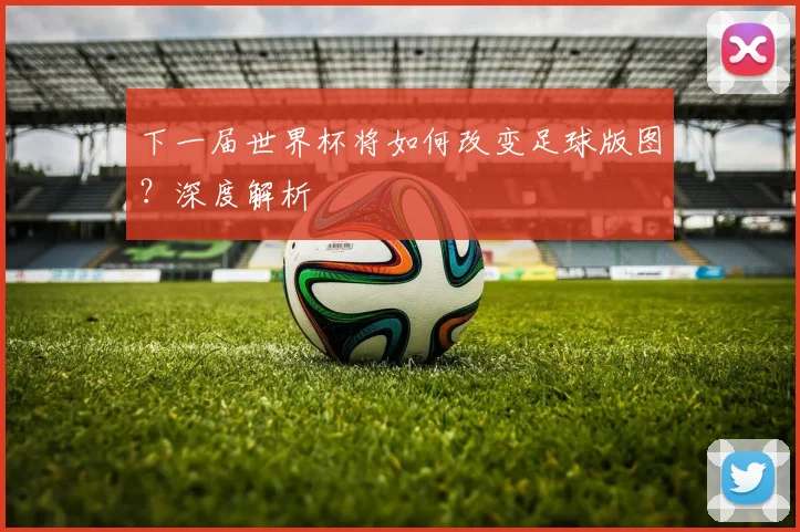 下一届世界杯将如何改变足球版图？深度解析
