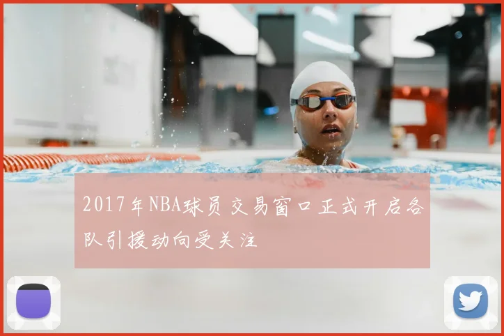2017年NBA球员交易窗口正式开启各队引援动向受关注
