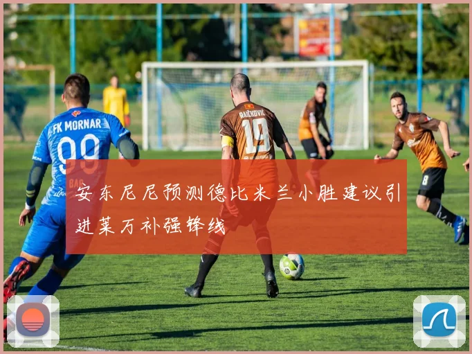 安东尼尼预测德比米兰小胜建议引进莱万补强锋线