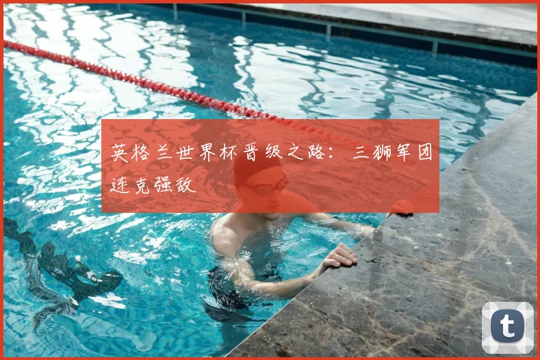 英格兰世界杯晋级之路：三狮军团连克强敌