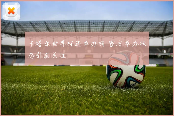 卡塔尔世界杯还举办吗 官方举办状态引发关注