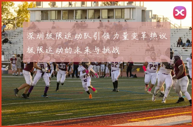深圳极限运动队引领力量变革热议极限运动的未来与挑战