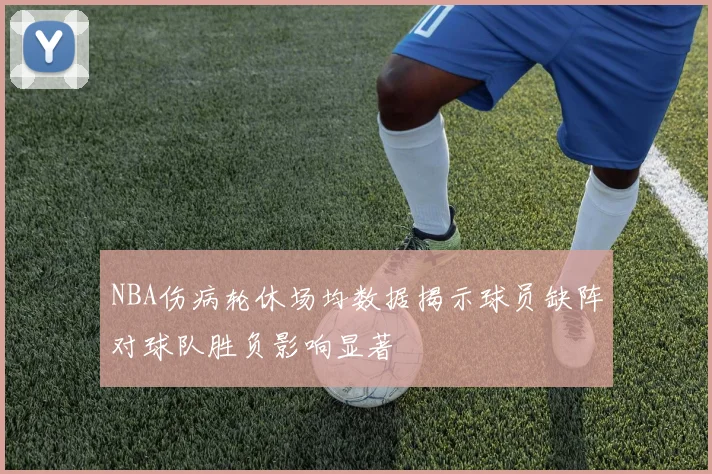 NBA伤病轮休场均数据揭示球员缺阵对球队胜负影响显著