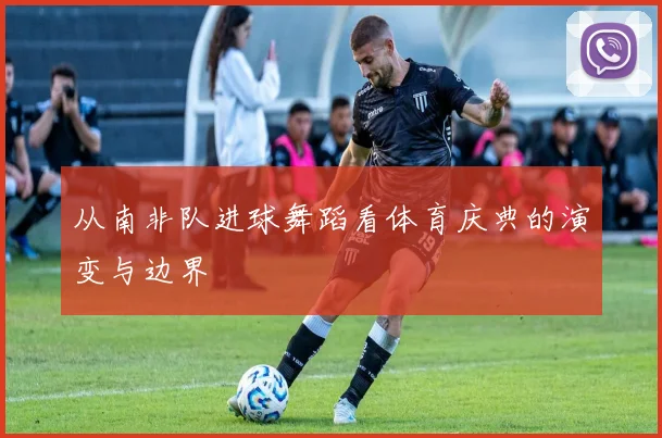 从南非队进球舞蹈看体育庆典的演变与边界