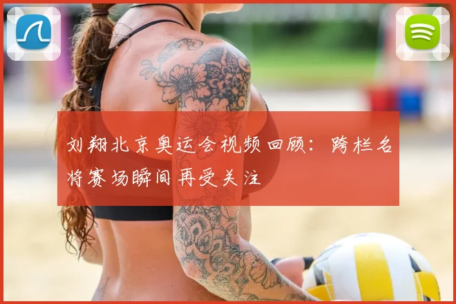 刘翔北京奥运会视频回顾：跨栏名将赛场瞬间再受关注