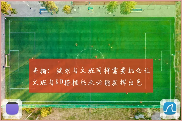 夸梅：波尔与文班同样需要机会让文班与KD搭档也未必能发挥出色