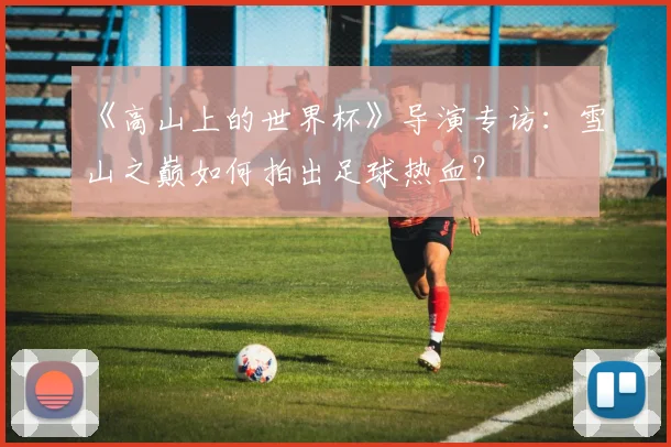 《高山上的世界杯》导演专访：雪山之巅如何拍出足球热血？
