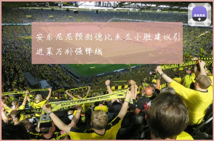 安东尼尼预测德比米兰小胜建议引进莱万补强锋线