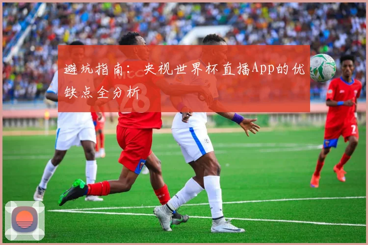 避坑指南：央视世界杯直播App的优缺点全分析