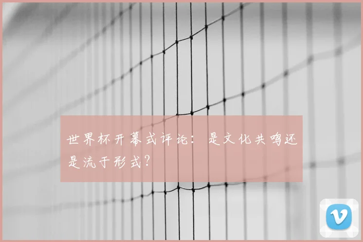 世界杯开幕式评论：是文化共鸣还是流于形式？