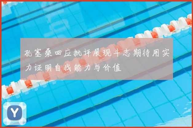 孔塞桑回应批评展现斗志期待用实力证明自我能力与价值