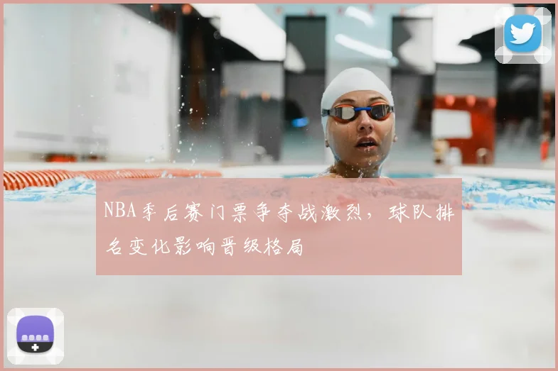 NBA季后赛门票争夺战激烈,球队排名变化影响晋级格局