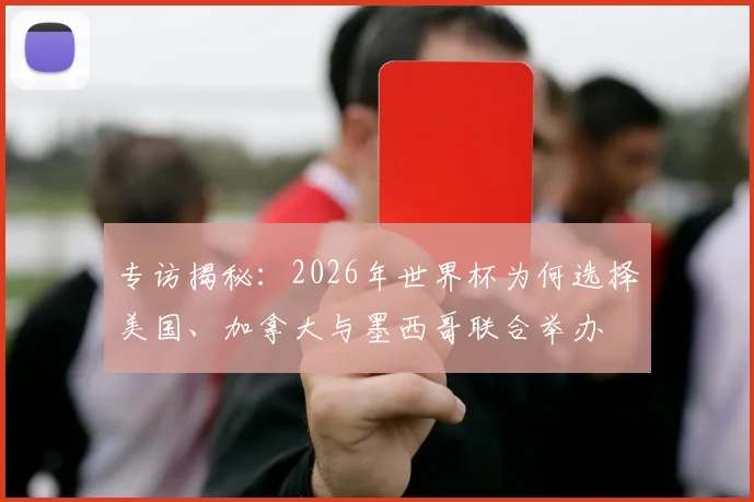 专访揭秘:2026年世界杯为何选择美国、加拿大与墨西哥联合举办