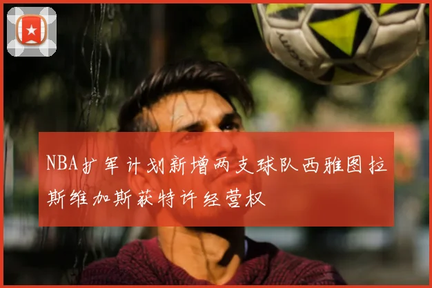 NBA扩军计划新增两支球队西雅图拉斯维加斯获特许经营权