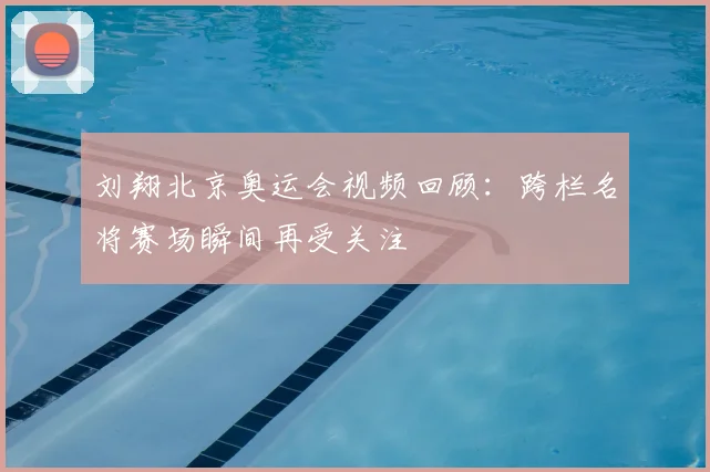 刘翔北京奥运会视频回顾：跨栏名将赛场瞬间再受关注