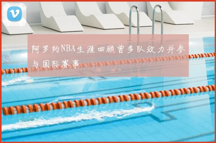 阿罗约NBA生涯回顾曾多队效力并参与国际赛事