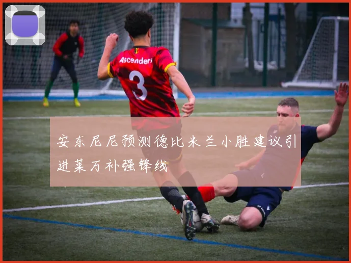 安东尼尼预测德比米兰小胜建议引进莱万补强锋线