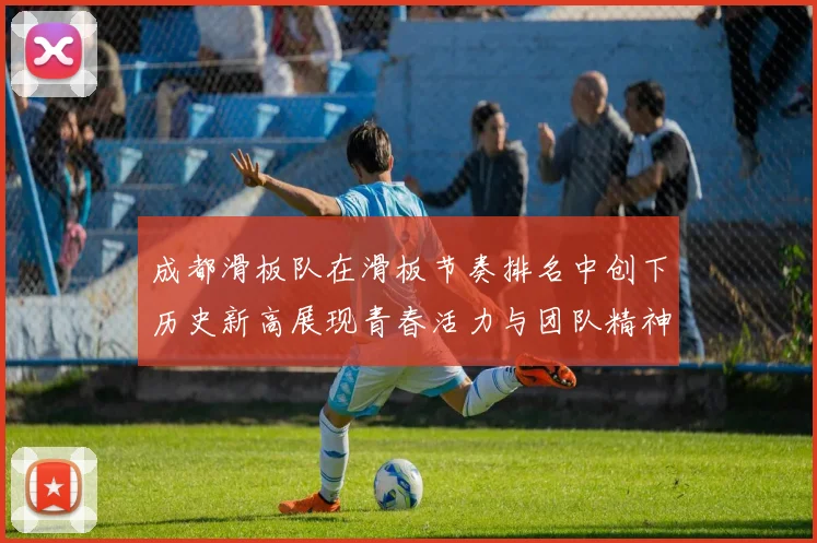 成都滑板队在滑板节奏排名中创下历史新高展现青春活力与团队精神