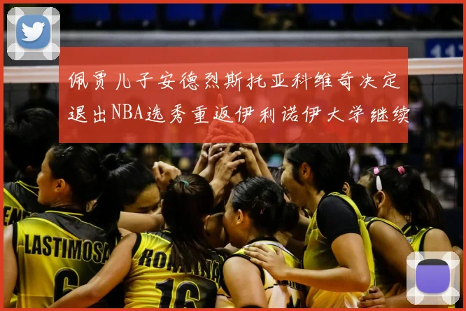 佩贾儿子安德烈斯托亚科维奇决定退出NBA选秀重返伊利诺伊大学继续学业