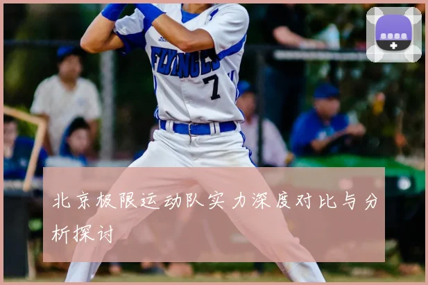 北京极限运动队实力深度对比与分析探讨