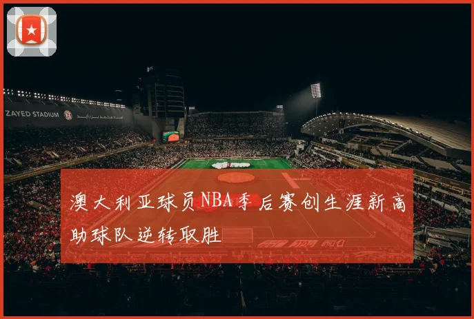 澳大利亚球员NBA季后赛创生涯新高助球队逆转取胜