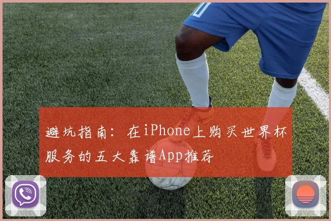 避坑指南：在iPhone上购买世界杯服务的五大靠谱App推荐