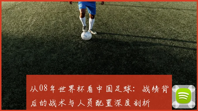 从08年世界杯看中国足球：战绩背后的战术与人员配置深度剖析