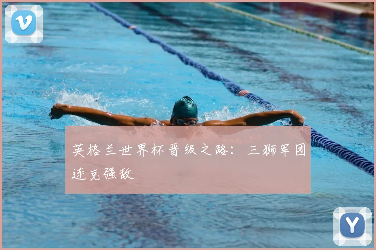英格兰世界杯晋级之路：三狮军团连克强敌