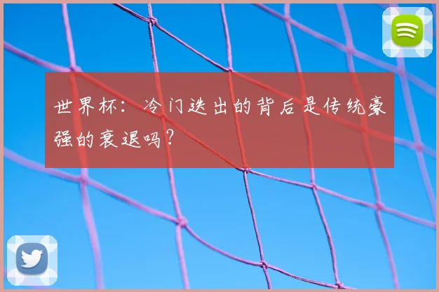 世界杯:冷门迭出的背后是传统豪强的衰退吗?