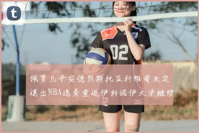 佩贾儿子安德烈斯托亚科维奇决定退出NBA选秀重返伊利诺伊大学继续学业