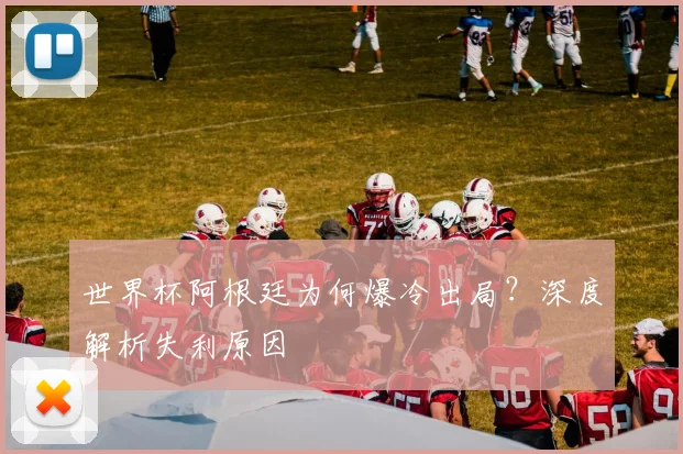 世界杯阿根廷为何爆冷出局？深度解析失利原因