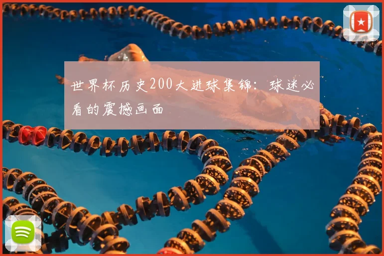 世界杯历史200大进球集锦：球迷必看的震撼画面