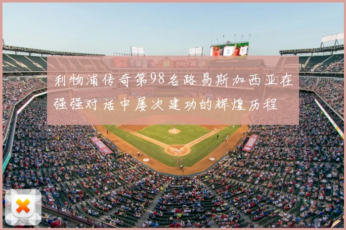 利物浦传奇第98名路易斯加西亚在强强对话中屡次建功的辉煌历程