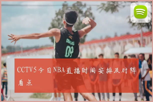 CCTV5今日NBA直播时间安排及对阵看点