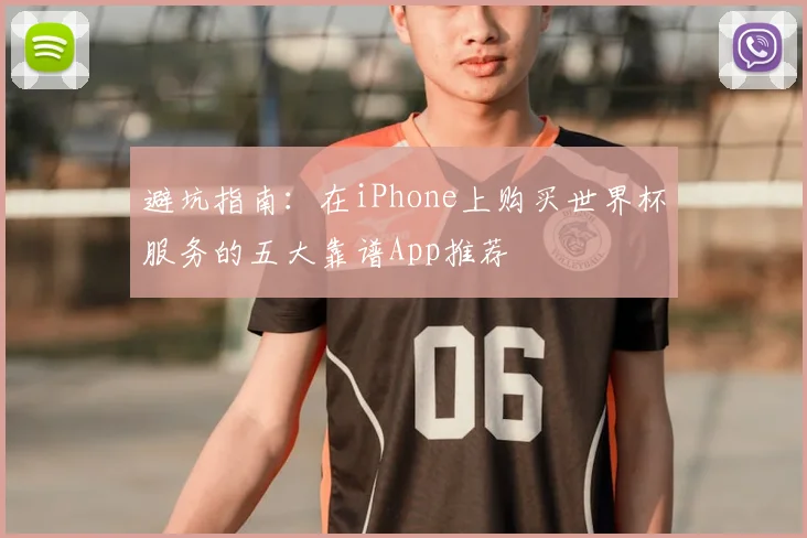 避坑指南：在iPhone上购买世界杯服务的五大靠谱App推荐