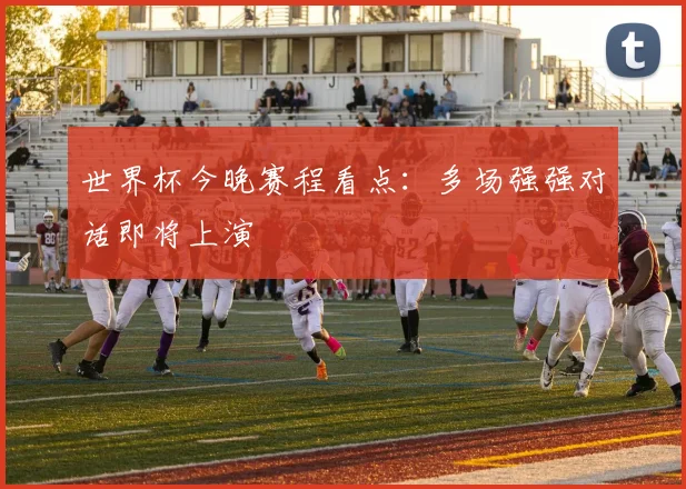 世界杯今晚赛程看点:多场强强对话即将上演