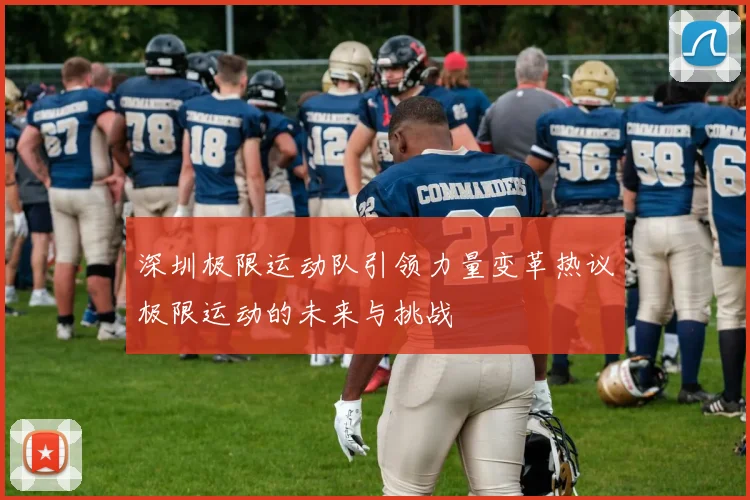深圳极限运动队引领力量变革热议极限运动的未来与挑战