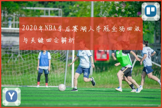 2020年NBA季后赛湖人夺冠全场回放与关键回合解析