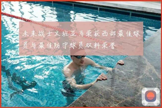 未来战士文班亚马荣获西部最佳球员与最佳防守球员双料荣誉