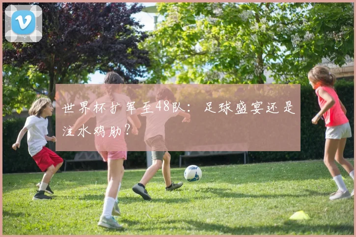 世界杯扩军至48队：足球盛宴还是注水鸡肋？