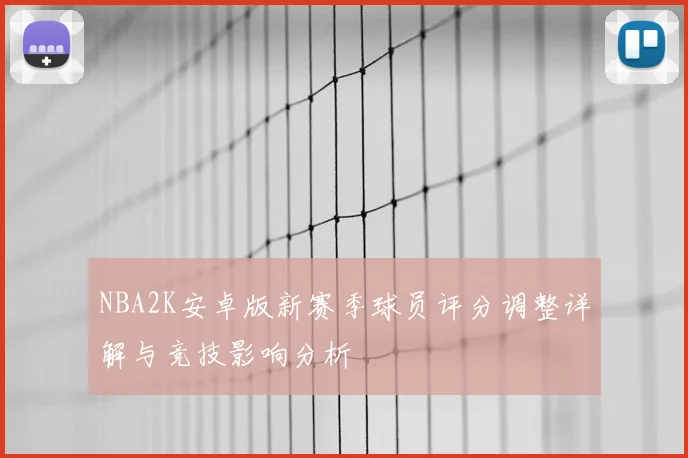 NBA2K安卓版新赛季球员评分调整详解与竞技影响分析