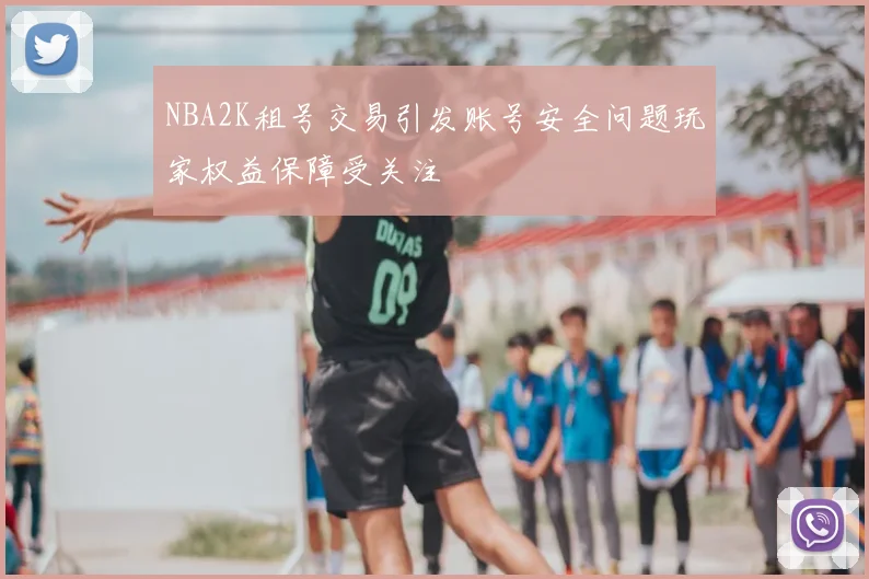 NBA2K租号交易引发账号安全问题玩家权益保障受关注