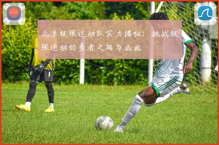 北京极限运动队实力揭秘：挑战极限运动的勇者之路与成就
