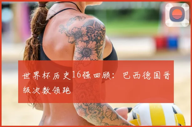 世界杯历史16强回顾：巴西德国晋级次数领跑