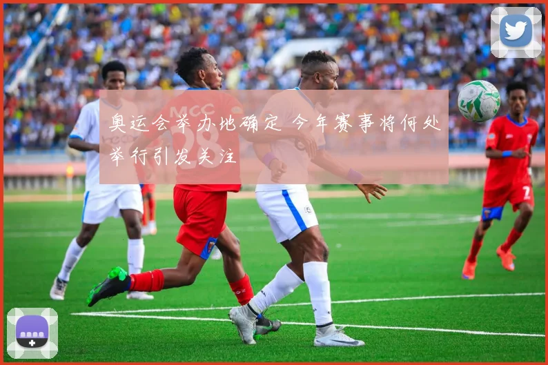 奥运会举办地确定 今年赛事将何处举行引发关注